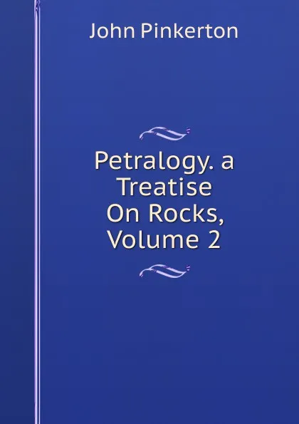 Обложка книги Petralogy. a Treatise On Rocks, Volume 2, John Pinkerton