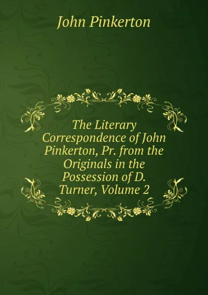 Обложка книги The Literary Correspondence of John Pinkerton, Pr. from the Originals in the Possession of D. Turner, Volume 2, John Pinkerton