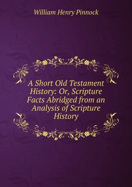 Обложка книги A Short Old Testament History: Or, Scripture Facts Abridged from an Analysis of Scripture History., William Henry Pinnock