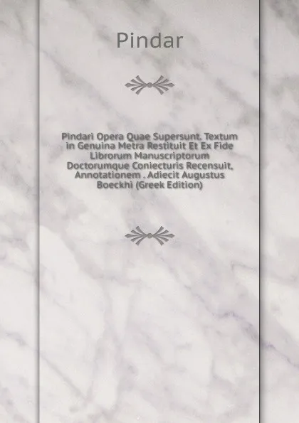 Обложка книги Pindari Opera Quae Supersunt. Textum in Genuina Metra Restituit Et Ex Fide Librorum Manuscriptorum Doctorumque Coniecturis Recensuit, Annotationem . Adiecit Augustus Boeckhi (Greek Edition), Pindar