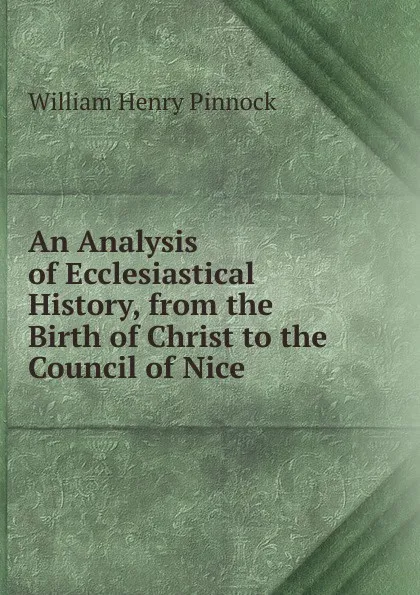 Обложка книги An Analysis of Ecclesiastical History, from the Birth of Christ to the Council of Nice, William Henry Pinnock