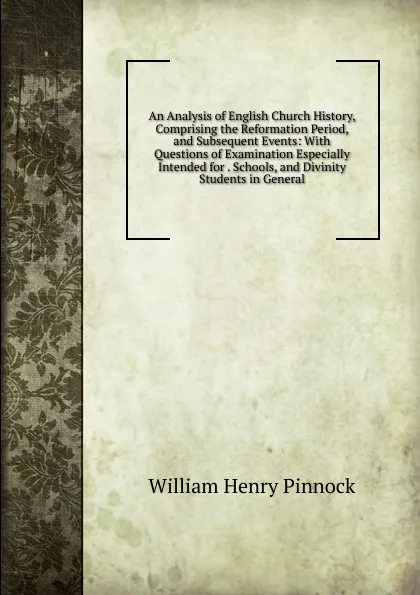 Обложка книги An Analysis of English Church History, Comprising the Reformation Period, and Subsequent Events: With Questions of Examination Especially Intended for . Schools, and Divinity Students in General, William Henry Pinnock