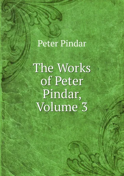 Обложка книги The Works of Peter Pindar, Volume 3, Peter Pindar