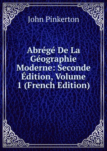 Обложка книги Abrege De La Geographie Moderne: Seconde Edition, Volume 1 (French Edition), John Pinkerton