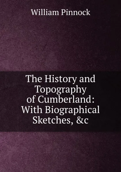 Обложка книги The History and Topography of Cumberland: With Biographical Sketches, .c, William Pinnock