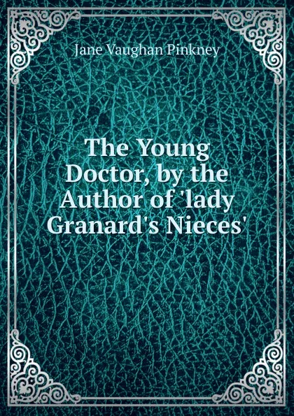 Обложка книги The Young Doctor, by the Author of .lady Granard.s Nieces.., Jane Vaughan Pinkney
