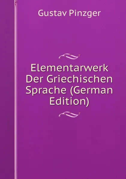 Обложка книги Elementarwerk Der Griechischen Sprache (German Edition), Gustav Pinzger