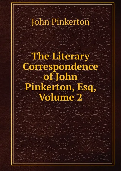 Обложка книги The Literary Correspondence of John Pinkerton, Esq, Volume 2, John Pinkerton