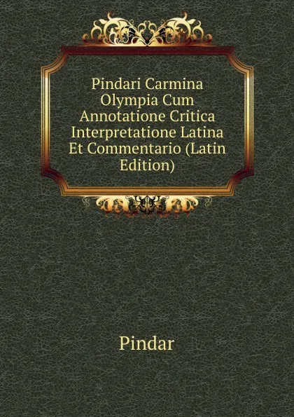 Обложка книги Pindari Carmina Olympia Cum Annotatione Critica Interpretatione Latina Et Commentario (Latin Edition), Pindar