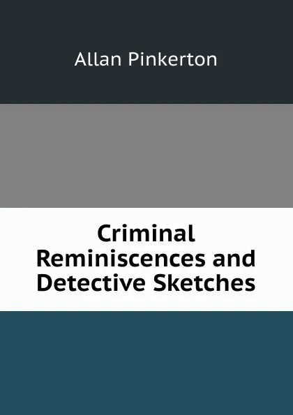 Обложка книги Criminal Reminiscences and Detective Sketches, Allan Pinkerton