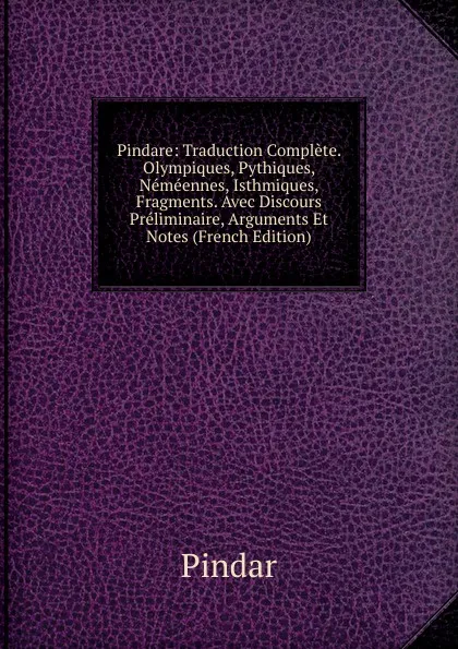 Обложка книги Pindare: Traduction Complete. Olympiques, Pythiques, Nemeennes, Isthmiques, Fragments. Avec Discours Preliminaire, Arguments Et Notes (French Edition), Pindar