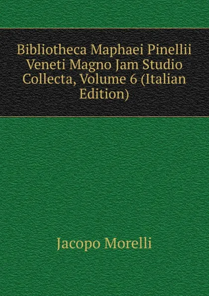 Обложка книги Bibliotheca Maphaei Pinellii Veneti Magno Jam Studio Collecta, Volume 6 (Italian Edition), Jacopo Morelli