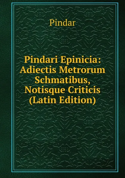 Обложка книги Pindari Epinicia: Adiectis Metrorum Schmatibus, Notisque Criticis (Latin Edition), Pindar