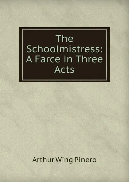 Обложка книги The Schoolmistress: A Farce in Three Acts, Pinero Arthur Wing