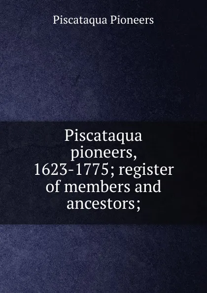 Обложка книги Piscataqua pioneers, 1623-1775; register of members and ancestors;, Piscataqua Pioneers
