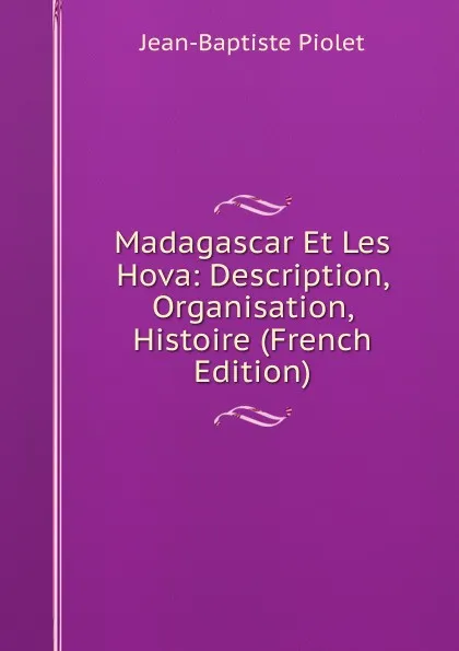 Обложка книги Madagascar Et Les Hova: Description, Organisation, Histoire (French Edition), Jean-Baptiste Piolet