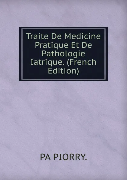 Обложка книги Traite De Medicine Pratique Et De Pathologie Iatrique. (French Edition), PA PIORRY.