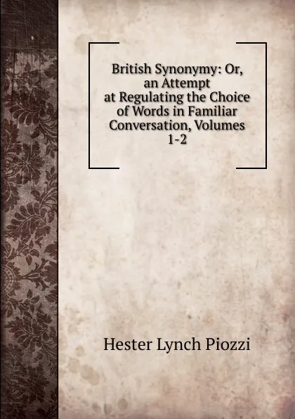 Обложка книги British Synonymy: Or, an Attempt at Regulating the Choice of Words in Familiar Conversation, Volumes 1-2, Hester Lynch Piozzi