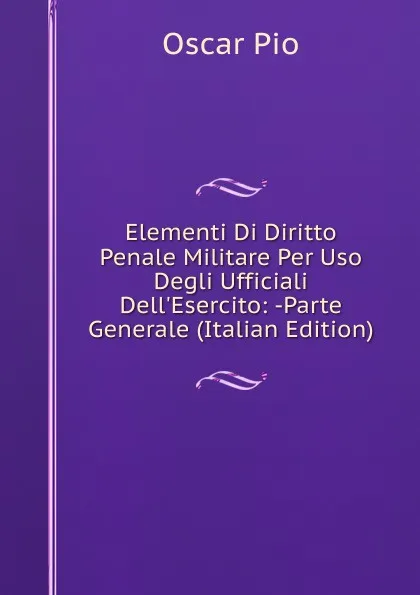 Обложка книги Elementi Di Diritto Penale Militare Per Uso Degli Ufficiali Dell.Esercito: -Parte Generale (Italian Edition), Oscar Pio