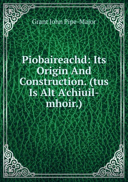 Обложка книги Piobaireachd: Its Origin And Construction. (tus Is Alt A.chiuil-mhoir.), Grant John Pipe-Major