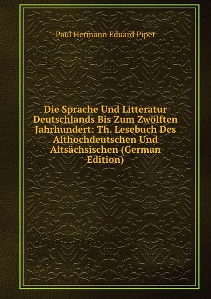 Обложка книги Die Sprache Und Litteratur Deutschlands Bis Zum Zwolften Jahrhundert: Th. Lesebuch Des Althochdeutschen Und Altsachsischen (German Edition), Paul Hermann Eduard Piper