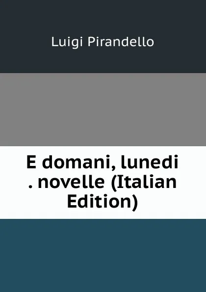 Обложка книги E domani, lunedi . novelle (Italian Edition), Luigi Pirandello