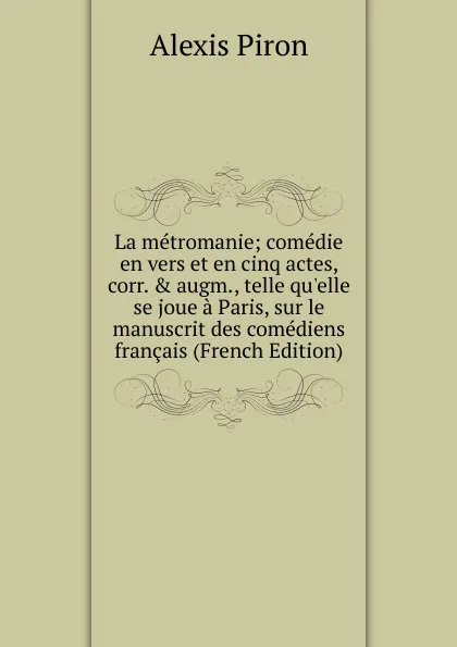 Обложка книги La metromanie; comedie en vers et en cinq actes, corr. . augm., telle qu.elle se joue a Paris, sur le manuscrit des comediens francais (French Edition), Alexis Piron