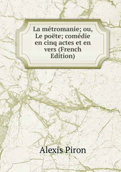 Обложка книги La metromanie; ou, Le poete; comedie en cinq actes et en vers (French Edition), Alexis Piron