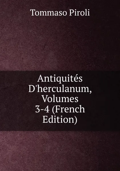 Обложка книги Antiquites D.herculanum, Volumes 3-4 (French Edition), Tommaso Piroli