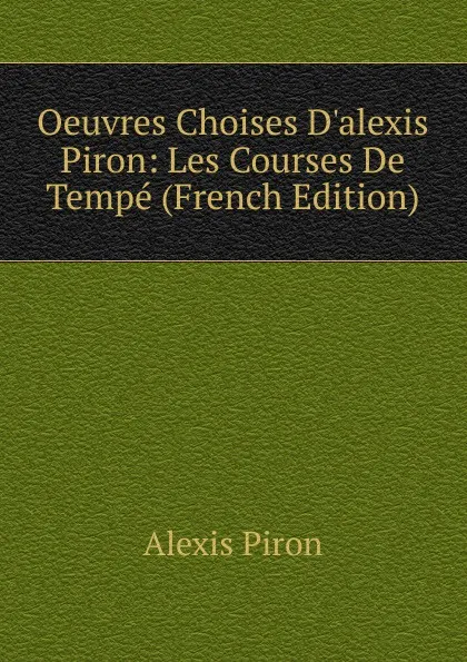 Обложка книги Oeuvres Choises D.alexis Piron: Les Courses De Tempe (French Edition), Alexis Piron