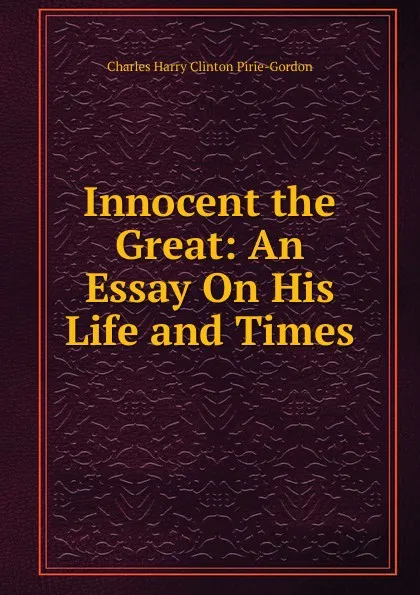 Обложка книги Innocent the Great: An Essay On His Life and Times, Charles Harry Clinton Pirie-Gordon