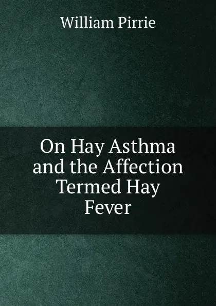 Обложка книги On Hay Asthma and the Affection Termed Hay Fever, William Pirrie