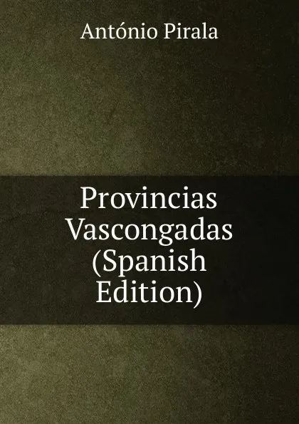 Обложка книги Provincias Vascongadas (Spanish Edition), Antonio Pirala