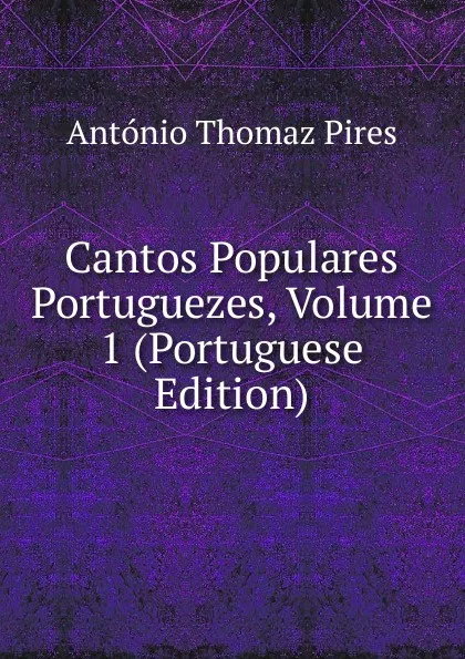 Обложка книги Cantos Populares Portuguezes, Volume 1 (Portuguese Edition), António Thomaz Pires