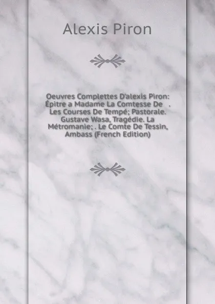 Обложка книги Oeuvres Complettes D.alexis Piron: Epitre a Madame La Comtesse De   . Les Courses De Tempe; Pastorale. Gustave Wasa, Tragedie. La Metromanie; . Le Comte De Tessin, Ambass (French Edition), Alexis Piron