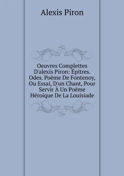 Обложка книги Oeuvres Complettes D.alexis Piron: Epitres. Odes. Poeme De Fontenoy, Ou Essai, D.un Chant, Pour Servir A Un Poeme Heroique De La Louisiade, Alexis Piron