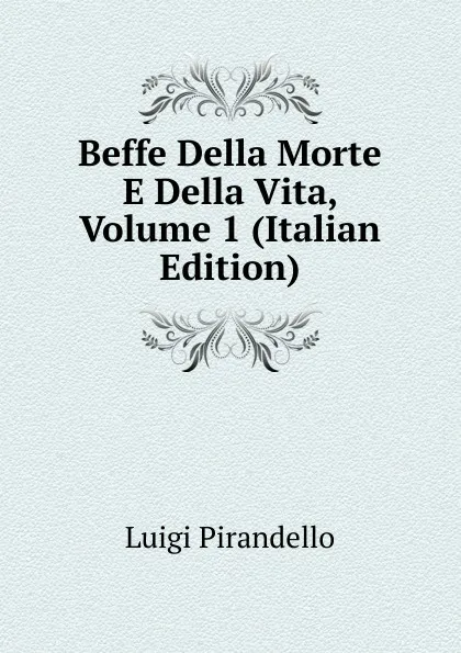 Обложка книги Beffe Della Morte E Della Vita, Volume 1 (Italian Edition), Luigi Pirandello