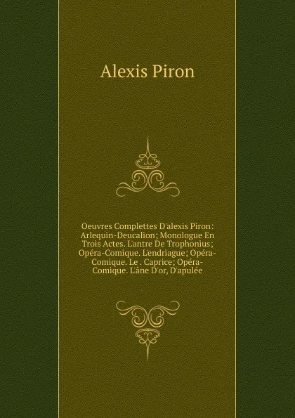 Обложка книги Oeuvres Complettes D.alexis Piron: Arlequin-Deucalion; Monologue En Trois Actes. L.antre De Trophonius; Opera-Comique. L.endriague; Opera-Comique. Le . Caprice; Opera-Comique. L.ane D.or, D.apulee, Alexis Piron