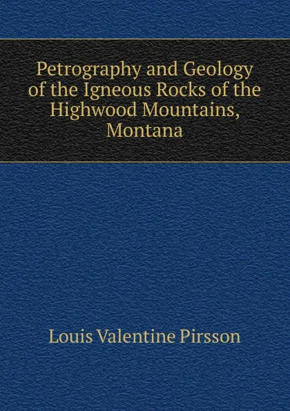 Обложка книги Petrography and Geology of the Igneous Rocks of the Highwood Mountains, Montana, Louis Valentine Pirsson