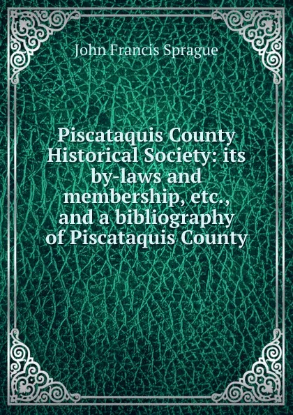 Обложка книги Piscataquis County Historical Society: its by-laws and membership, etc., and a bibliography of Piscataquis County, John Francis Sprague