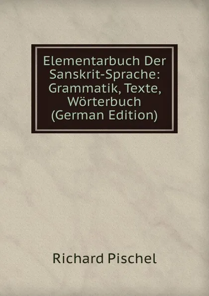 Обложка книги Elementarbuch Der Sanskrit-Sprache: Grammatik, Texte, Worterbuch (German Edition), Richard Pischel