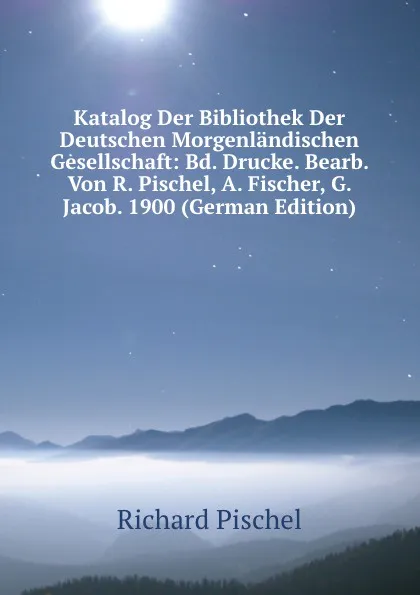 Обложка книги Katalog Der Bibliothek Der Deutschen Morgenlandischen Gesellschaft: Bd. Drucke. Bearb. Von R. Pischel, A. Fischer, G. Jacob. 1900 (German Edition), Richard Pischel