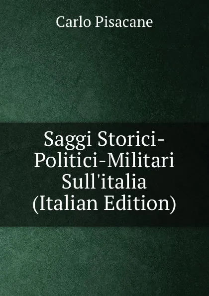 Обложка книги Saggi Storici-Politici-Militari Sull.italia (Italian Edition), Carlo Pisacane