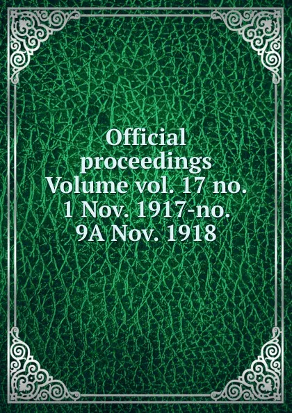 Обложка книги Official proceedings Volume vol. 17 no. 1 Nov. 1917-no. 9A Nov. 1918, 