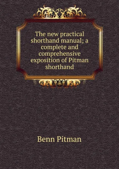 Обложка книги The new practical shorthand manual; a complete and comprehensive exposition of Pitman shorthand, Benn Pitman