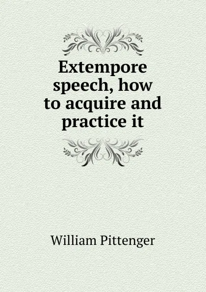 Обложка книги Extempore speech, how to acquire and practice it, William Pittenger