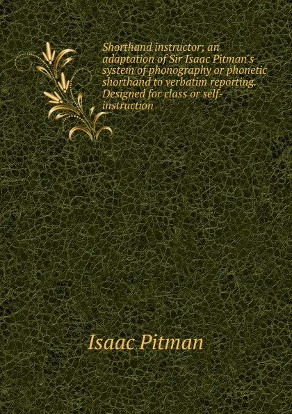 Обложка книги Shorthand instructor; an adaptation of Sir Isaac Pitman.s system of phonography or phonetic shorthand to verbatim reporting. Designed for class or self-instruction, Isaac Pitman