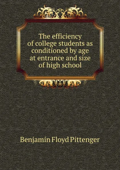 Обложка книги The efficiency of college students as conditioned by age at entrance and size of high school, Benjamin Floyd Pittenger