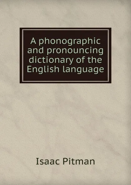 Обложка книги A phonographic and pronouncing dictionary of the English language, Isaac Pitman