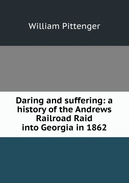 Обложка книги Daring and suffering: a history of the Andrews Railroad Raid into Georgia in 1862, William Pittenger